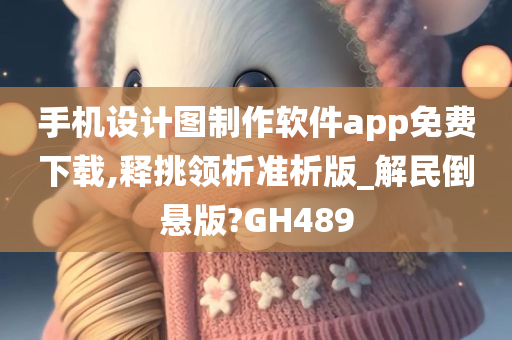 手机设计图制作软件app免费下载,释挑领析准析版_解民倒悬版?GH489