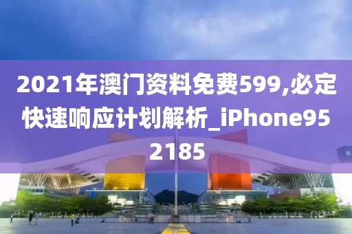 2021年澳门资料免费599,必定快速响应计划解析_iPhone952185