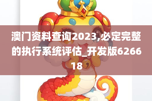 澳门资料查询2023,必定完整的执行系统评估_开发版626618