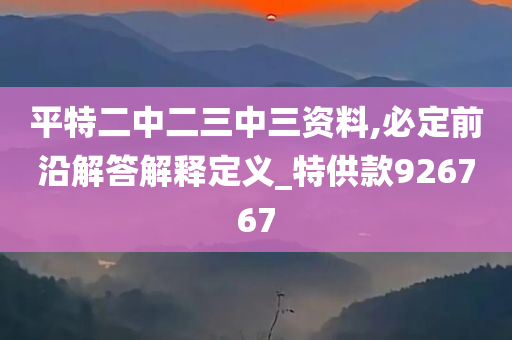 平特二中二三中三资料,必定前沿解答解释定义_特供款926767