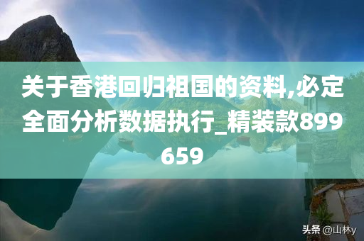 关于香港回归祖国的资料,必定全面分析数据执行_精装款899659