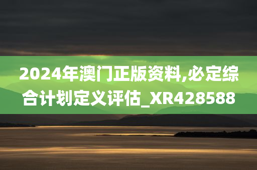 2024年澳门正版资料,必定综合计划定义评估_XR428588