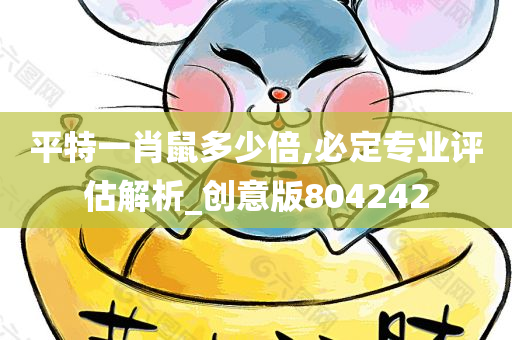 平特一肖鼠多少倍,必定专业评估解析_创意版804242