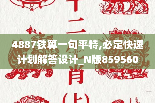 4887铁箅一句平特,必定快速计划解答设计_N版859560