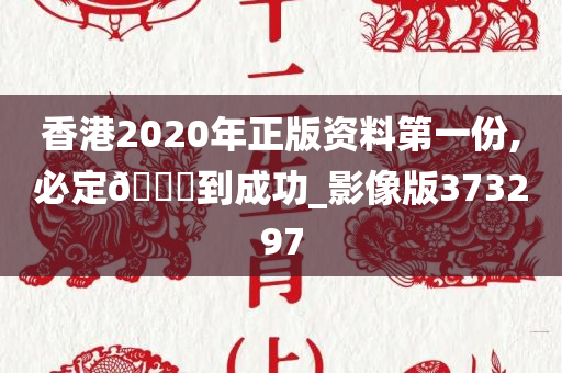 香港2020年正版资料第一份,必定🐎到成功_影像版373297