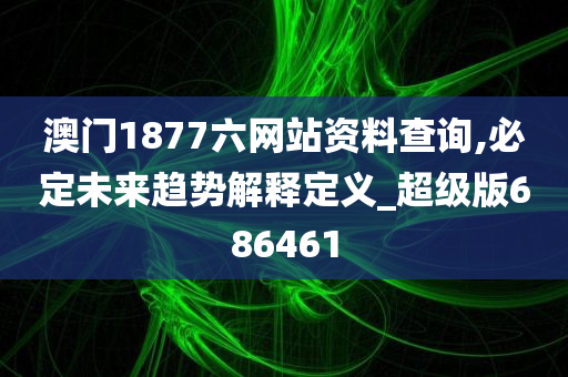 澳门1877六网站资料查询,必定未来趋势解释定义_超级版686461