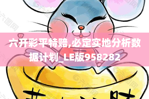 六开彩平特赔,必定实地分析数据计划_LE版958282