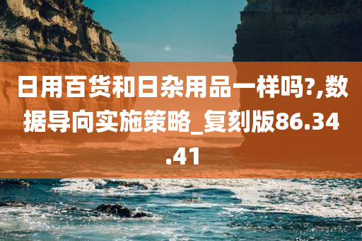 日用百货和日杂用品一样吗?,数据导向实施策略_复刻版86.34.41