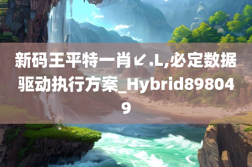 新码王平特一肖↙.L,必定数据驱动执行方案_Hybrid898049