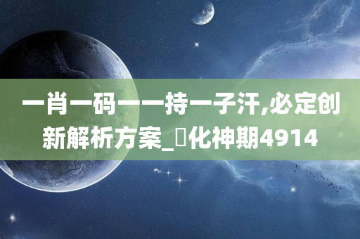 一肖一码一一持一子汗,必定创新解析方案_‌化神期4914