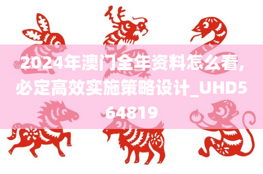 2024年澳门全年资料怎么看,必定高效实施策略设计_UHD564819