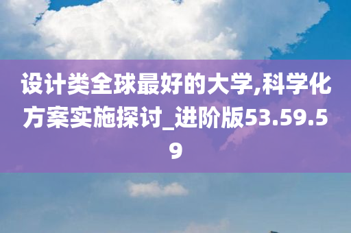 设计类全球最好的大学,科学化方案实施探讨_进阶版53.59.59