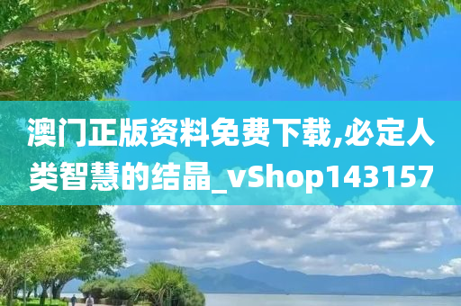 澳门正版资料免费下载,必定人类智慧的结晶_vShop143157