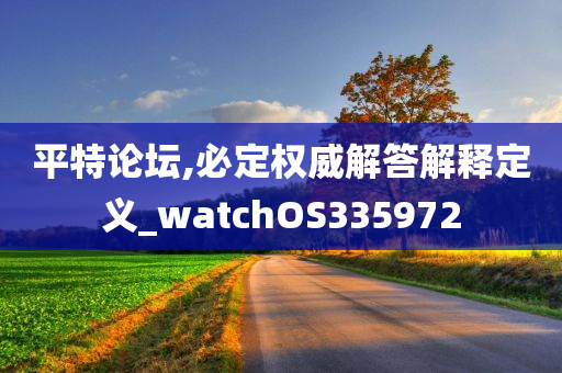 平特论坛,必定权威解答解释定义_watchOS335972