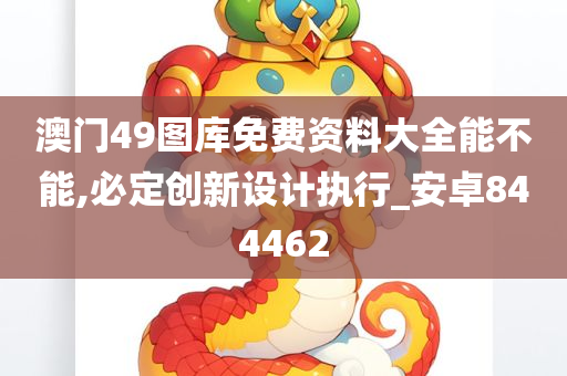 澳门49图库免费资料大全能不能,必定创新设计执行_安卓844462