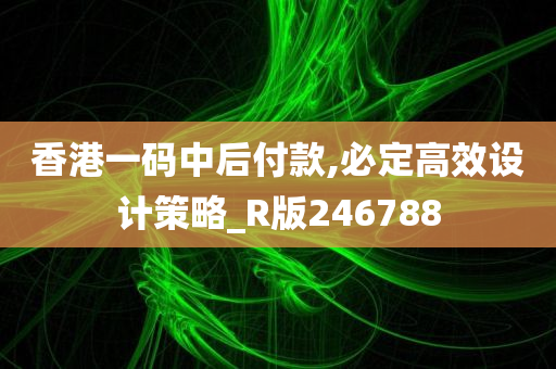 香港一码中后付款,必定高效设计策略_R版246788