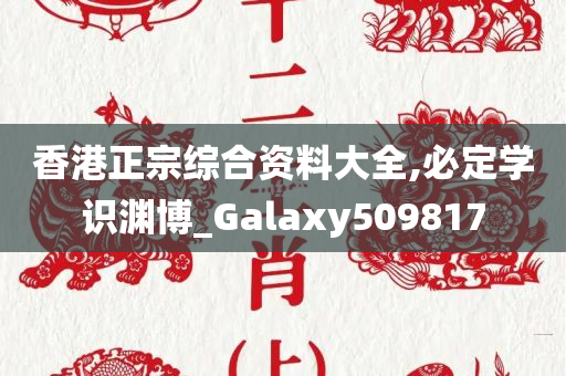 香港正宗综合资料大全,必定学识渊博_Galaxy509817