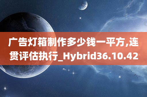 广告灯箱制作多少钱一平方,连贯评估执行_Hybrid36.10.42