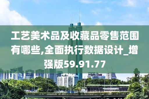 工艺美术品及收藏品零售范围有哪些,全面执行数据设计_增强版59.91.77