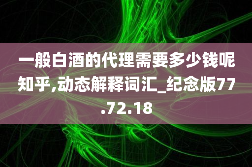 一般白酒的代理需要多少钱呢知乎,动态解释词汇_纪念版77.72.18