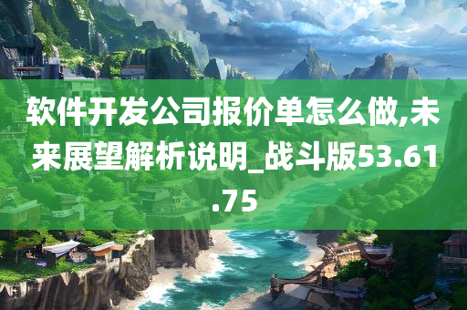 软件开发公司报价单怎么做,未来展望解析说明_战斗版53.61.75