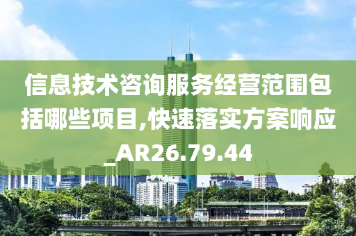 信息技术咨询服务经营范围包括哪些项目,快速落实方案响应_AR26.79.44