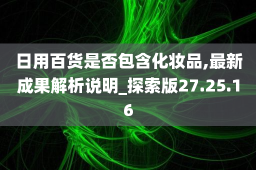 日用百货是否包含化妆品,最新成果解析说明_探索版27.25.16