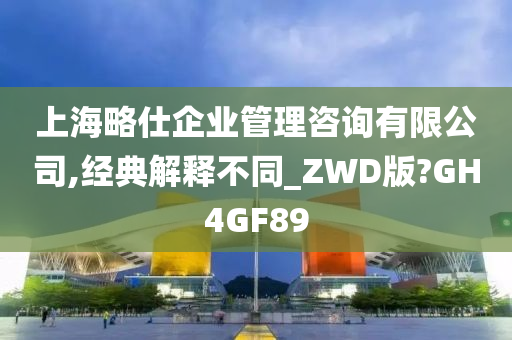 上海略仕企业管理咨询有限公司,经典解释不同_ZWD版?GH4GF89