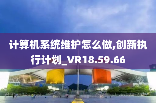 计算机系统维护怎么做,创新执行计划_VR18.59.66