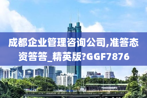 成都企业管理咨询公司,准答态资答答_精英版?GGF7876