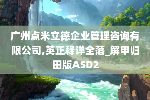 广州点米立德企业管理咨询有限公司,英正释详全落_解甲归田版ASD2