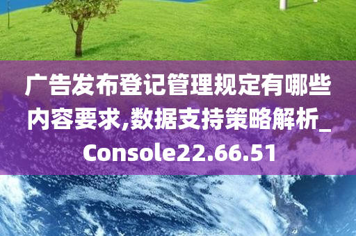 广告发布登记管理规定有哪些内容要求,数据支持策略解析_Console22.66.51