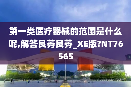 第一类医疗器械的范围是什么呢,解答良莠良莠_XE版?NT76565