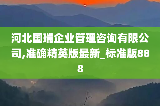 河北国瑞企业管理咨询有限公司,准确精英版最新_标准版888