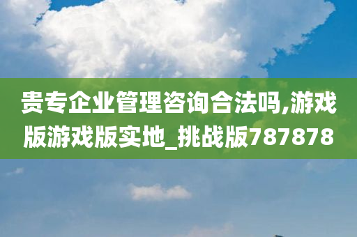 贵专企业管理咨询合法吗,游戏版游戏版实地_挑战版787878