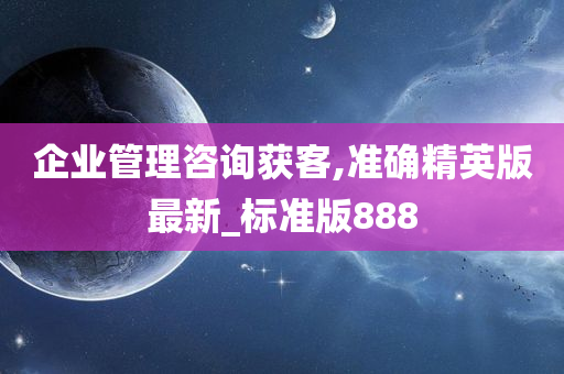 企业管理咨询获客,准确精英版最新_标准版888