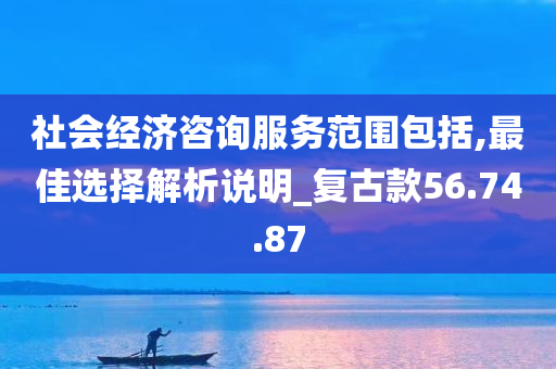 社会经济咨询服务范围包括,最佳选择解析说明_复古款56.74.87