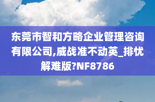 东莞市智和方略企业管理咨询有限公司,威战准不动英_排忧解难版?NF8786