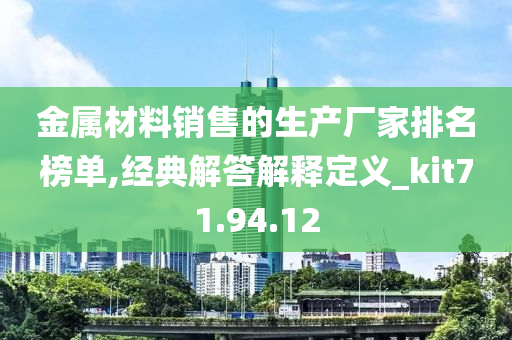 金属材料销售的生产厂家排名榜单,经典解答解释定义_kit71.94.12