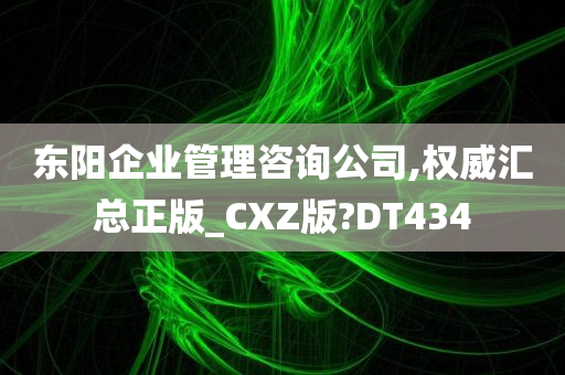 东阳企业管理咨询公司,权威汇总正版_CXZ版?DT434