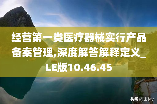 经营第一类医疗器械实行产品备案管理,深度解答解释定义_LE版10.46.45