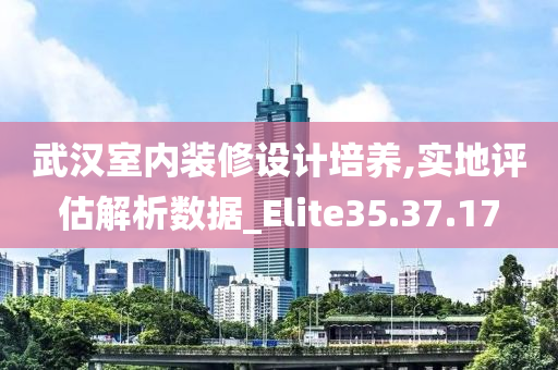 武汉室内装修设计培养,实地评估解析数据_Elite35.37.17