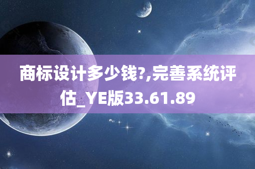 商标设计多少钱?,完善系统评估_YE版33.61.89