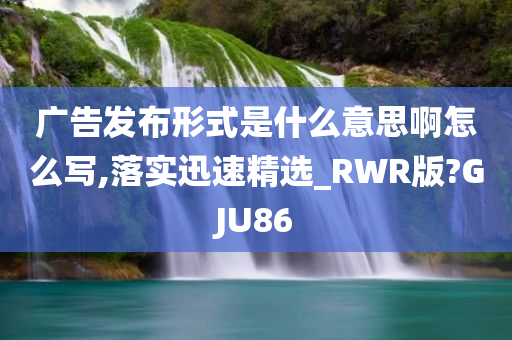 广告发布形式是什么意思啊怎么写,落实迅速精选_RWR版?GJU86