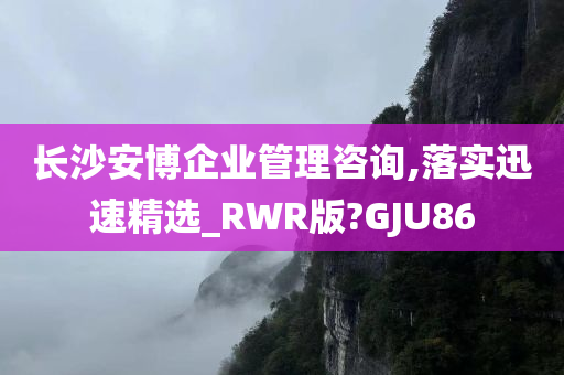 长沙安博企业管理咨询,落实迅速精选_RWR版?GJU86