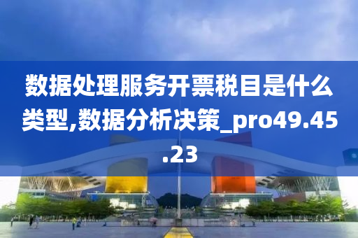 数据处理服务开票税目是什么类型,数据分析决策_pro49.45.23