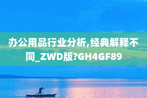 办公用品行业分析,经典解释不同_ZWD版?GH4GF89