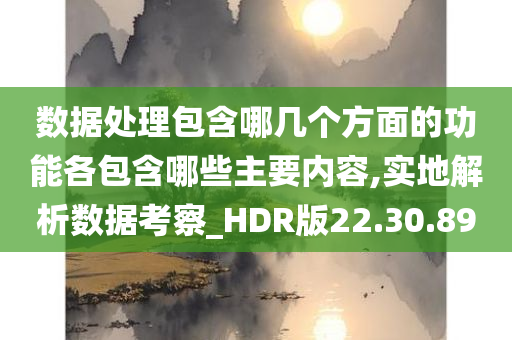 数据处理包含哪几个方面的功能各包含哪些主要内容,实地解析数据考察_HDR版22.30.89