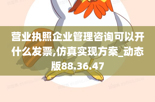 营业执照企业管理咨询可以开什么发票,仿真实现方案_动态版88.36.47