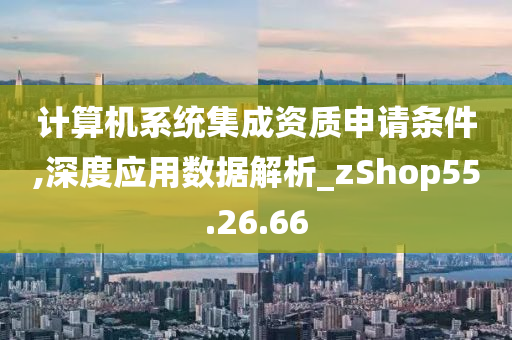 计算机系统集成资质申请条件,深度应用数据解析_zShop55.26.66